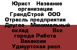 Юрист › Название организации ­ ГрандСтрой, ООО › Отрасль предприятия ­ Другое › Минимальный оклад ­ 30 000 - Все города Работа » Вакансии   . Удмуртская респ.,Сарапул г.